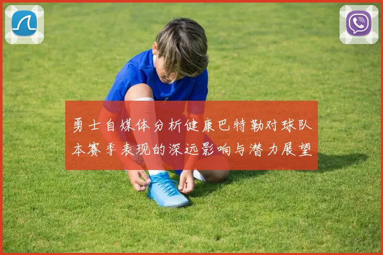 勇士自媒体分析健康巴特勒对球队本赛季表现的深远影响与潜力展望