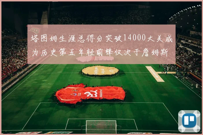 塔图姆生涯总得分突破14000大关成为历史第五年轻前锋仅次于詹姆斯杜兰特和字母哥
