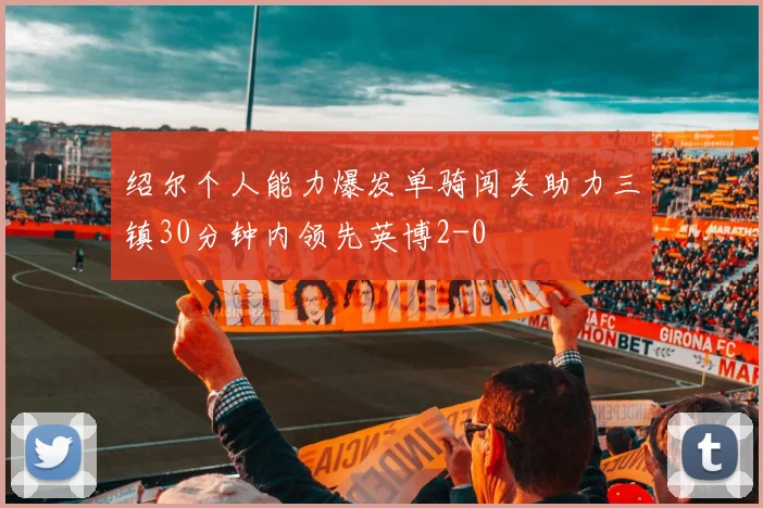 绍尔个人能力爆发单骑闯关助力三镇30分钟内领先英博2-0
