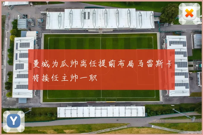 曼城为瓜帅离任提前布局马雷斯卡将接任主帅一职