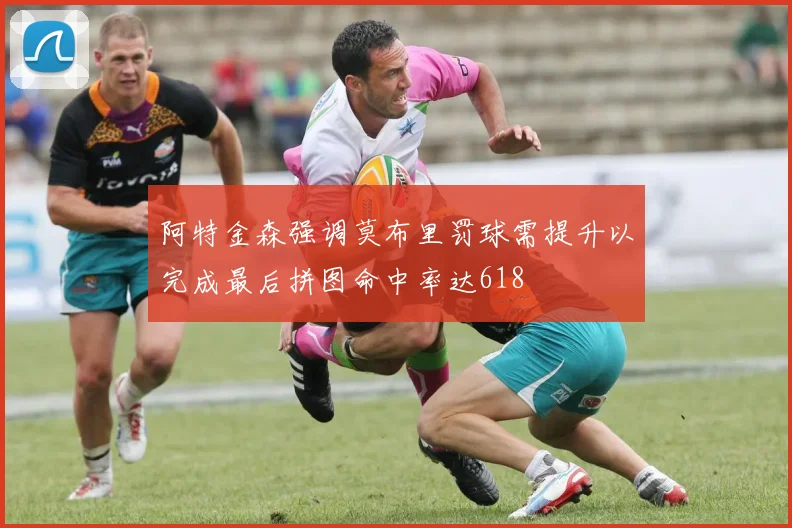 阿特金森强调莫布里罚球需提升以完成最后拼图命中率达618