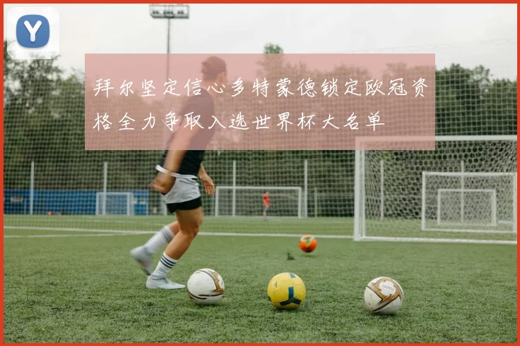 拜尔坚定信心多特蒙德锁定欧冠资格全力争取入选世界杯大名单