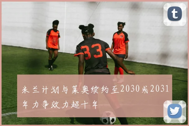 米兰计划与莱奥续约至2030或2031年力争效力超十年