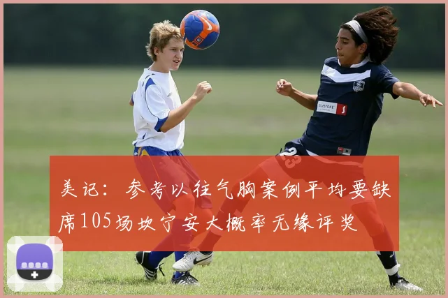 美记：参考以往气胸案例平均要缺席105场坎宁安大概率无缘评奖
