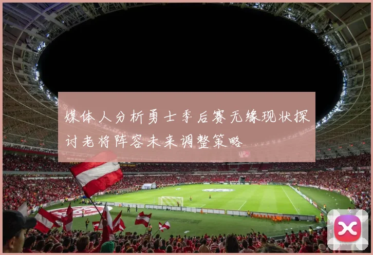 媒体人分析勇士季后赛无缘现状探讨老将阵容未来调整策略