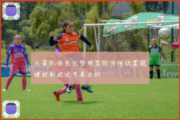 火箭队领先优势明显时为何仍需稳健控制进攻节奏分析
