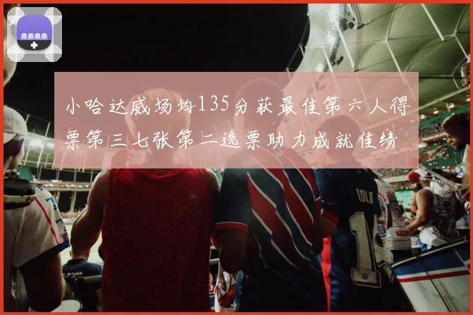 小哈达威场均135分获最佳第六人得票第三七张第二选票助力成就佳绩