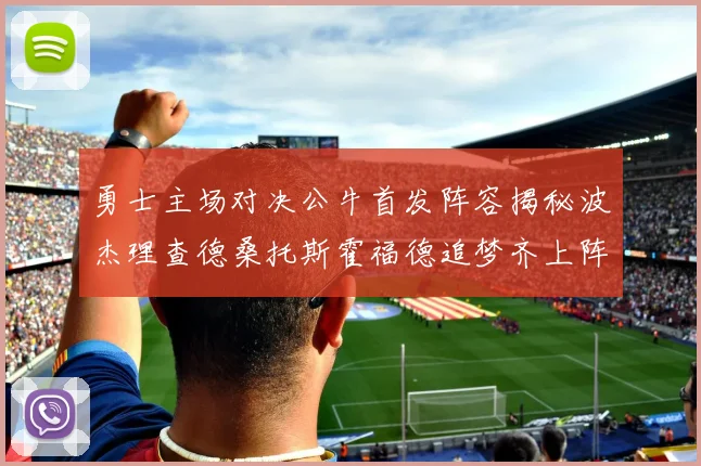 勇士主场对决公牛首发阵容揭秘波杰理查德桑托斯霍福德追梦齐上阵