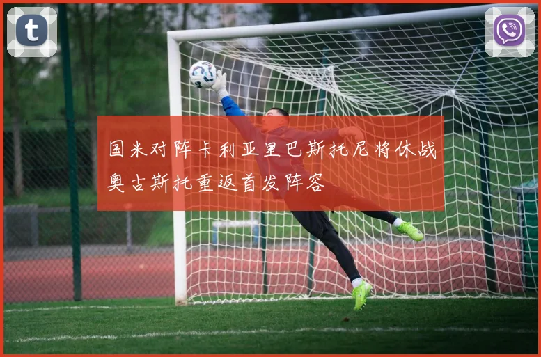 国米对阵卡利亚里巴斯托尼将休战奥古斯托重返首发阵容