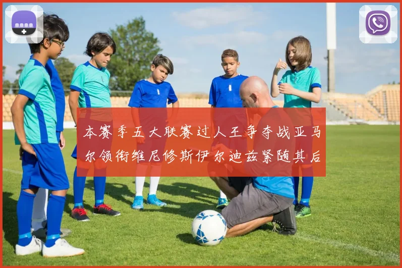 本赛季五大联赛过人王争夺战亚马尔领衔维尼修斯伊尔迪兹紧随其后