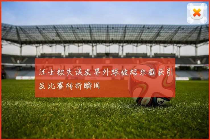 汪士钦失误发界外球被绍尔截获引发比赛转折瞬间