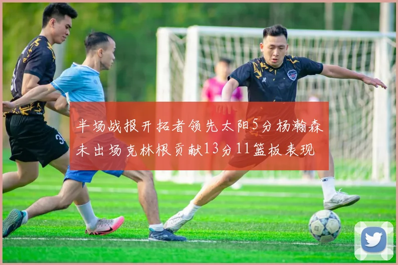 半场战报开拓者领先太阳5分杨瀚森未出场克林根贡献13分11篮板表现出色