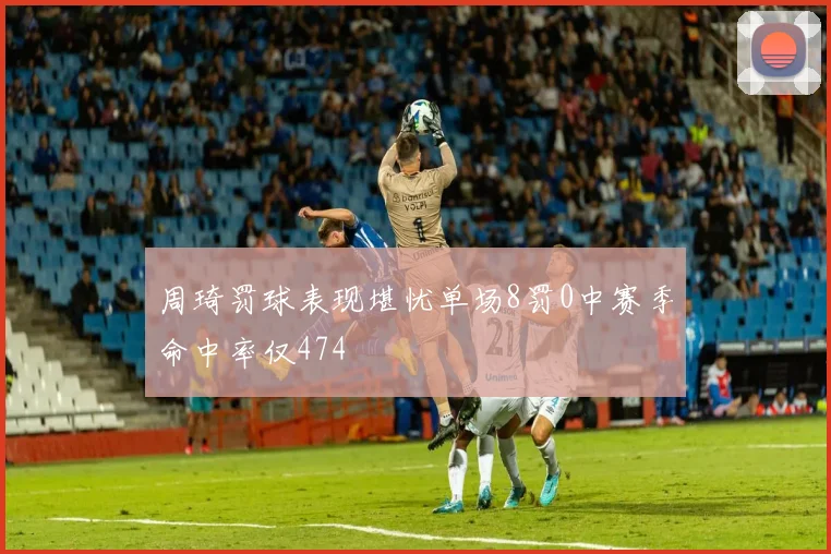 周琦罚球表现堪忧单场8罚0中赛季命中率仅474
