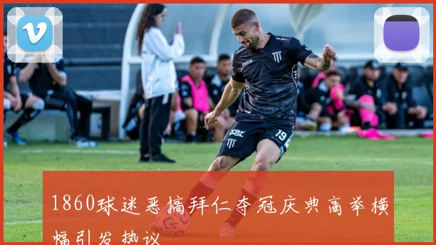 1860球迷恶搞拜仁夺冠庆典高举横幅引发热议