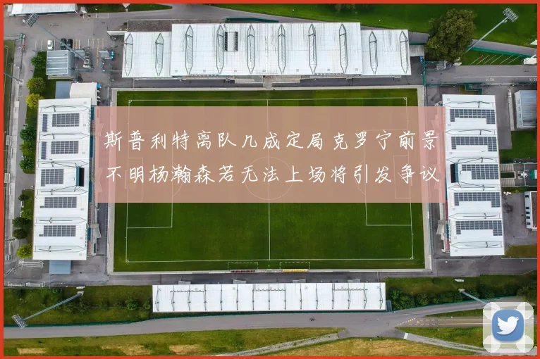 斯普利特离队几成定局克罗宁前景不明杨瀚森若无法上场将引发争议