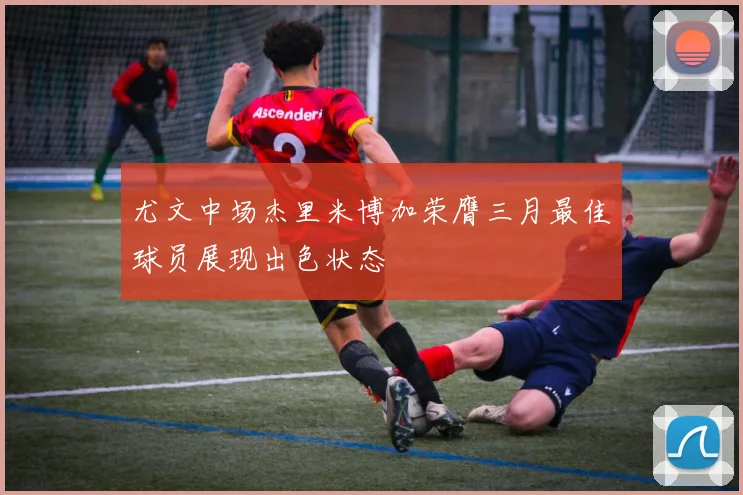 尤文中场杰里米博加荣膺三月最佳球员展现出色状态