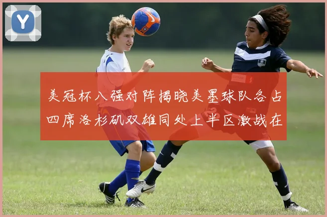 美冠杯八强对阵揭晓美墨球队各占四席洛杉矶双雄同处上半区激战在即