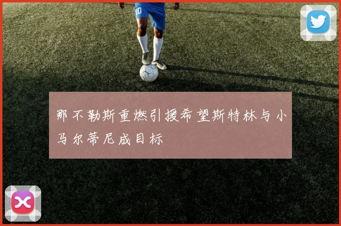 那不勒斯重燃引援希望斯特林与小马尔蒂尼成目标