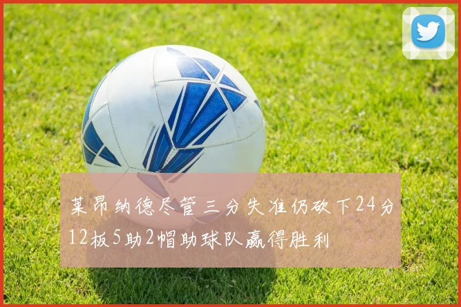 莱昂纳德尽管三分失准仍砍下24分12板5助2帽助球队赢得胜利
