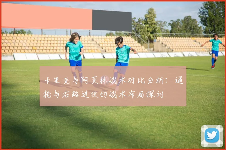 卡里克与阿莫林战术对比分析：逼抢与右路进攻的战术布局探讨