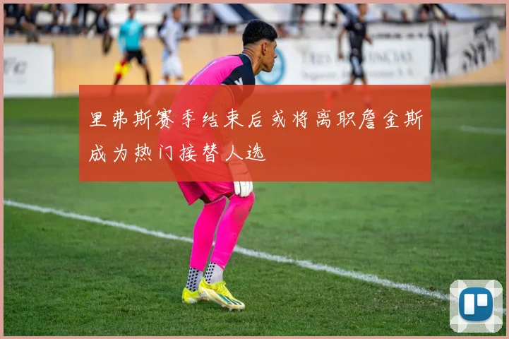 里弗斯赛季结束后或将离职詹金斯成为热门接替人选