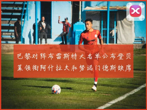 巴黎对阵布雷斯特大名单公布登贝莱领衔阿什拉夫和努诺门德斯缺席
