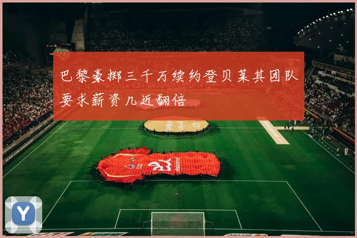 巴黎豪掷三千万续约登贝莱其团队要求薪资几近翻倍