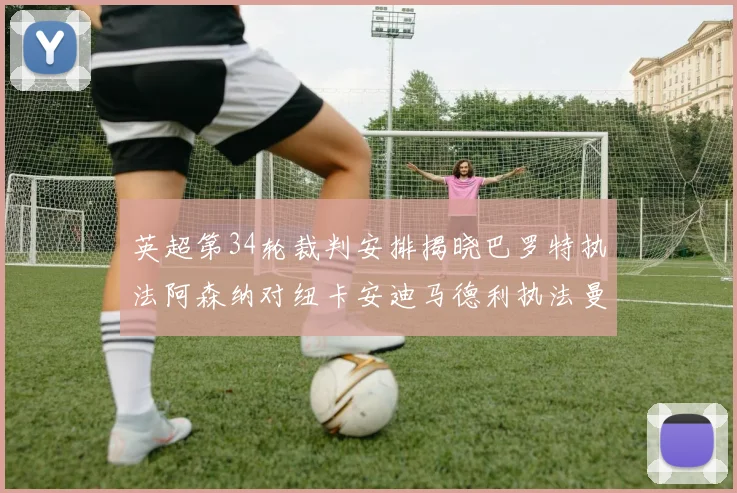 英超第34轮裁判安排揭晓巴罗特执法阿森纳对纽卡安迪马德利执法曼城赛事