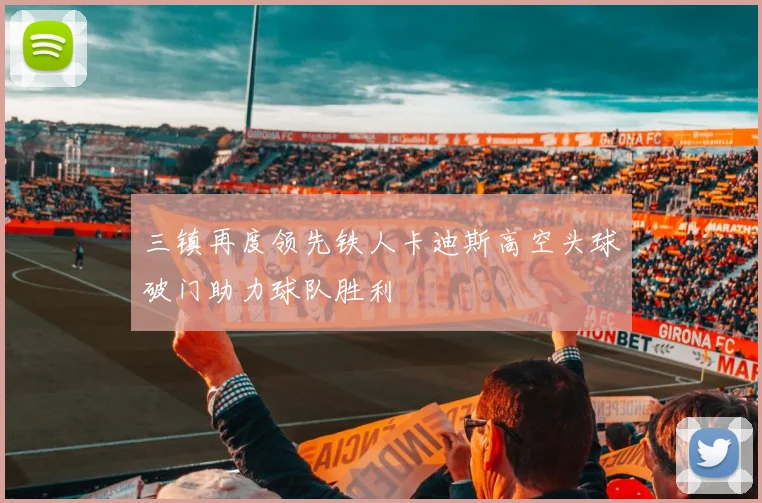 三镇再度领先铁人卡迪斯高空头球破门助力球队胜利