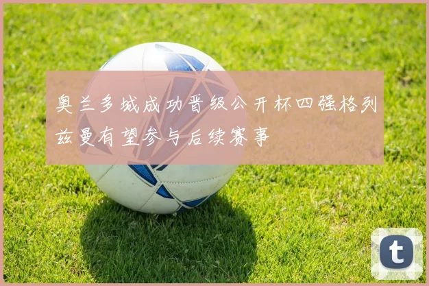 奥兰多城成功晋级公开杯四强格列兹曼有望参与后续赛事