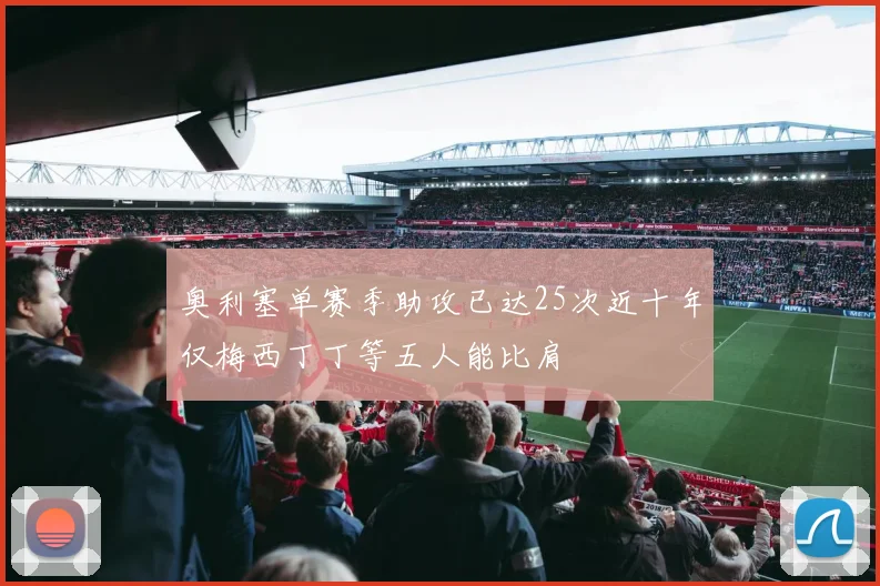 奥利塞单赛季助攻已达25次近十年仅梅西丁丁等五人能比肩