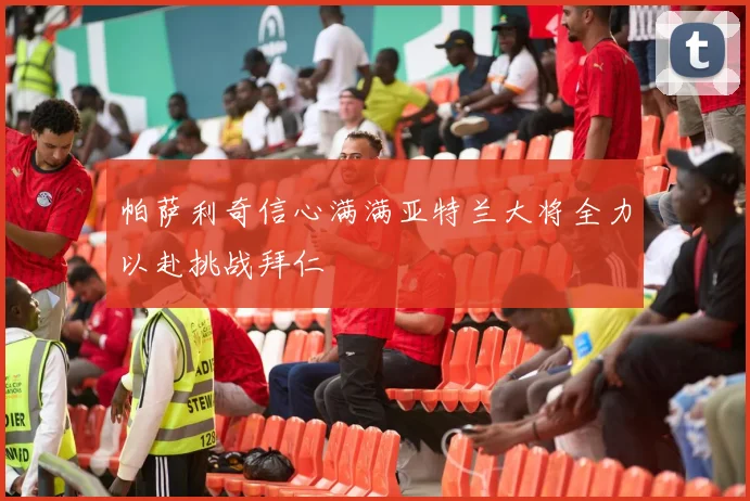 帕萨利奇信心满满亚特兰大将全力以赴挑战拜仁