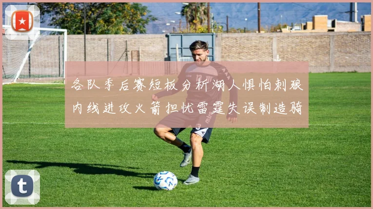 各队季后赛短板分析湖人惧怕刺狼内线进攻火箭担忧雷霆失误制造骑士防三分能力不足