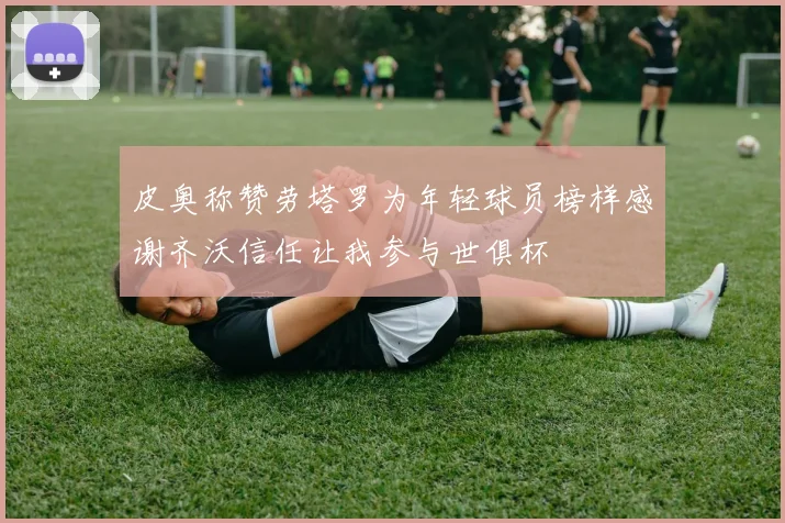 皮奥称赞劳塔罗为年轻球员榜样感谢齐沃信任让我参与世俱杯