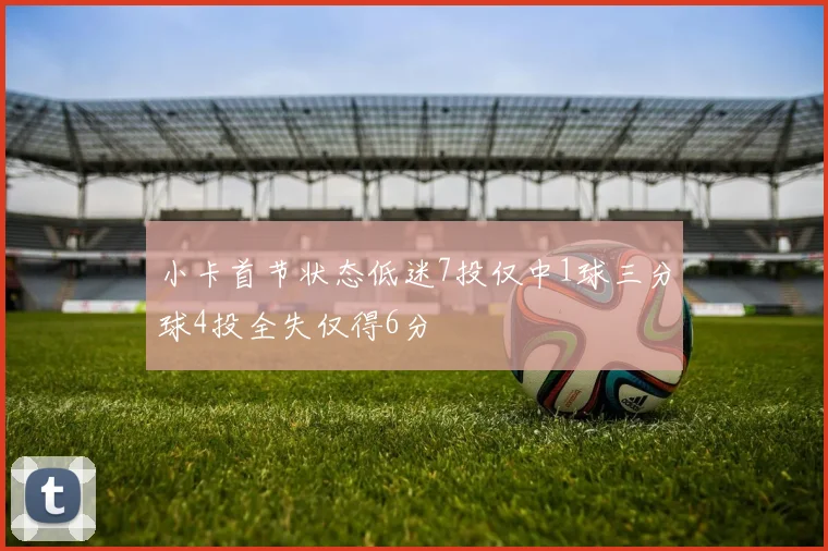 小卡首节状态低迷7投仅中1球三分球4投全失仅得6分