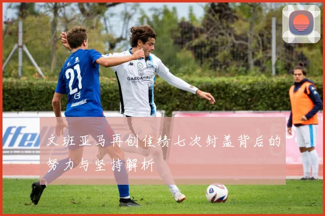 文班亚马再创佳绩七次封盖背后的努力与坚持解析