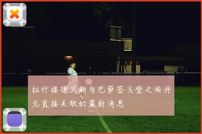 拉什福德买断与巴萨签戈登之间并无直接关联的最新消息