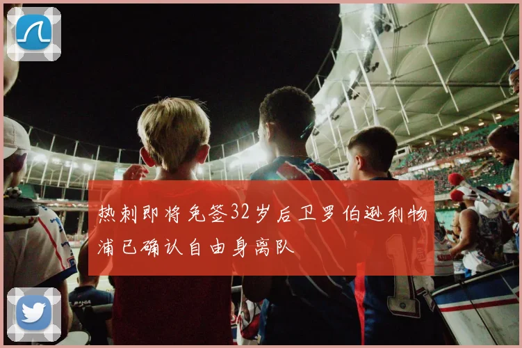 热刺即将免签32岁后卫罗伯逊利物浦已确认自由身离队