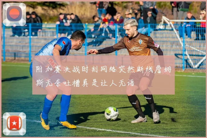 附加赛决战时刻网络突然断线詹姆斯无奈吐槽真是让人无语