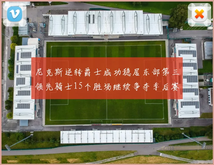 尼克斯逆转爵士成功稳居东部第三领先骑士15个胜场继续争夺季后赛优势