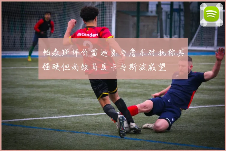帕森斯评价雷迪克与詹东对抗称其强硬但尚缺乌度卡与斯波威望