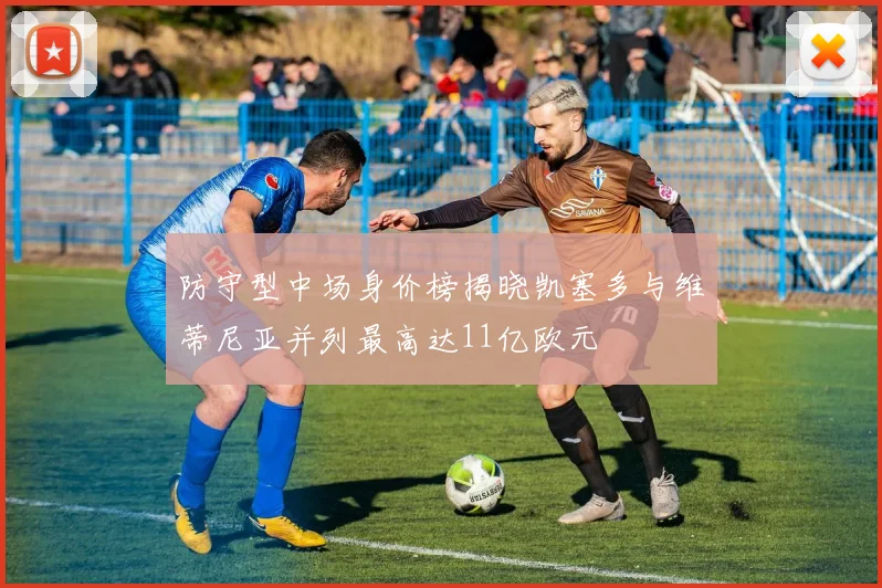 防守型中场身价榜揭晓凯塞多与维蒂尼亚并列最高达11亿欧元