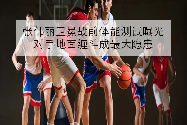 张伟丽卫冕战前体能测试曝光 对手地面缠斗成最大隐患
